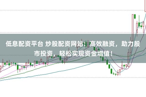 低息配资平台 炒股配资网站：高效融资，助力股市投资，轻松实现资金增值！