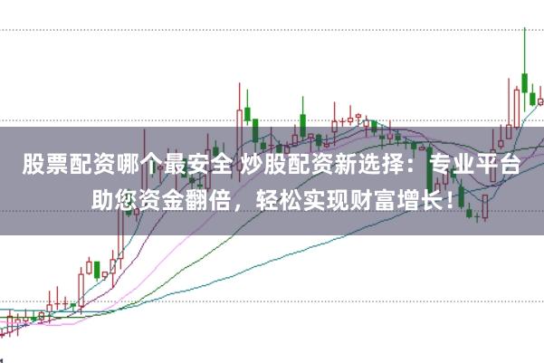 股票配资哪个最安全 炒股配资新选择：专业平台助您资金翻倍，轻松实现财富增长！