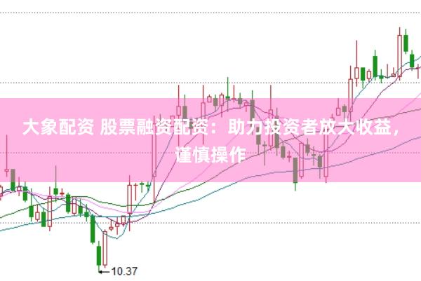 大象配资 股票融资配资：助力投资者放大收益，谨慎操作