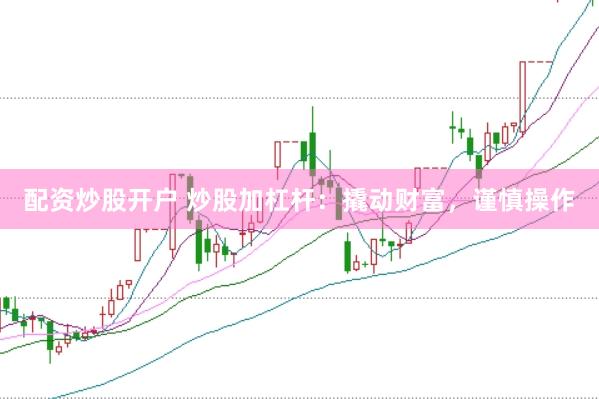 配资炒股开户 炒股加杠杆：撬动财富，谨慎操作