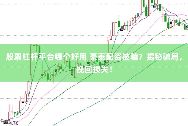 股票杠杆平台哪个好用 豪泰配资被骗？揭秘骗局，挽回损失！