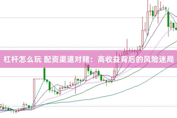 杠杆怎么玩 配资渠道对赌：高收益背后的风险迷局