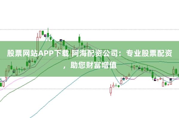 股票网站APP下载 阿海配资公司：专业股票配资，助您财富增值