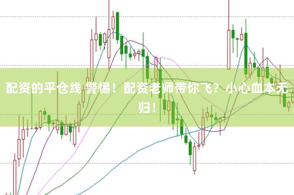配资的平仓线 警惕！配资老师带你飞？小心血本无归！