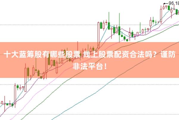 十大蓝筹股有哪些股票 线上股票配资合法吗？谨防非法平台！