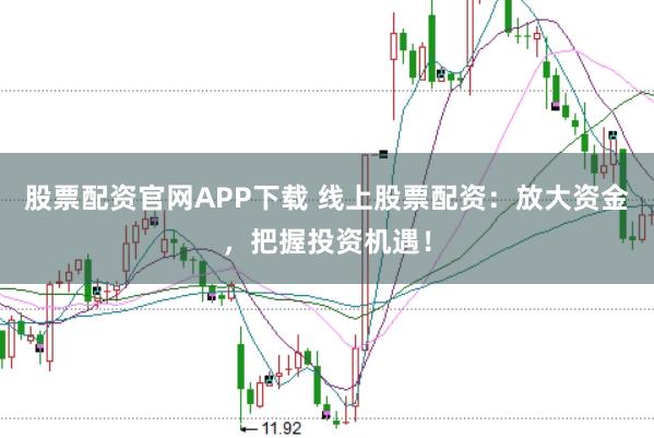 股票配资官网APP下载 线上股票配资：放大资金，把握投资机遇！
