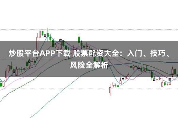 炒股平台APP下载 股票配资大全：入门、技巧、风险全解析