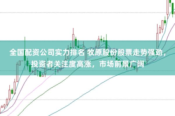 全国配资公司实力排名 牧原股份股票走势强劲，投资者关注度高涨，市场前景广阔