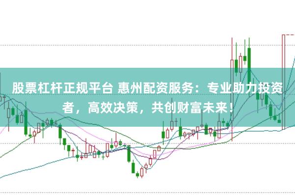 股票杠杆正规平台 惠州配资服务：专业助力投资者，高效决策，共创财富未来！