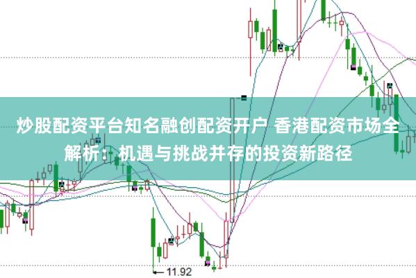 炒股配资平台知名融创配资开户 香港配资市场全解析：机遇与挑战并存的投资新路径