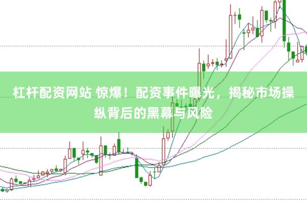 杠杆配资网站 惊爆！配资事件曝光，揭秘市场操纵背后的黑幕与风险