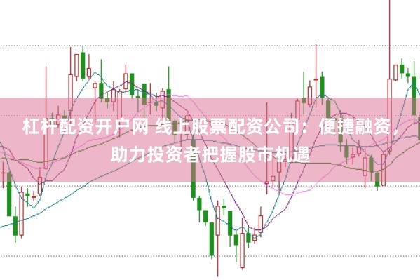 杠杆配资开户网 线上股票配资公司：便捷融资，助力投资者把握股市机遇