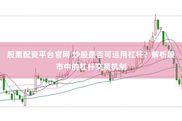 股票配资平台官网 炒股是否可运用杠杆？解析股市中的杠杆交易机制