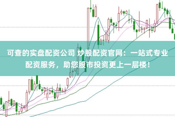 可查的实盘配资公司 炒股配资官网：一站式专业配资服务，助您股市投资更上一层楼！