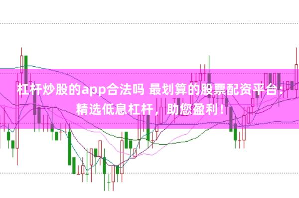 杠杆炒股的app合法吗 最划算的股票配资平台：精选低息杠杆，助您盈利！