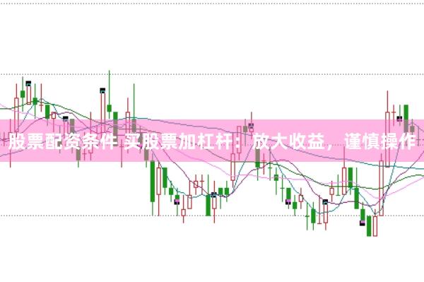股票配资条件 买股票加杠杆：放大收益，谨慎操作