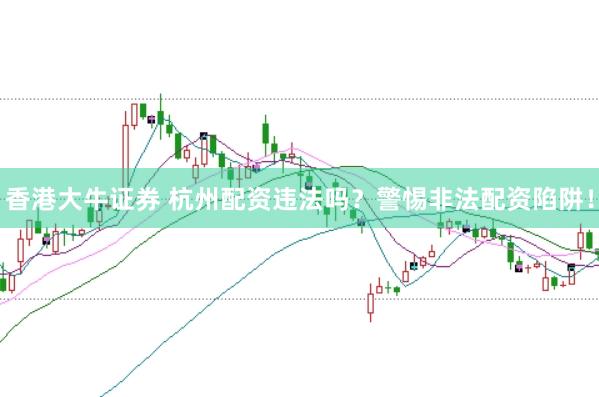香港大牛证券 杭州配资违法吗？警惕非法配资陷阱！