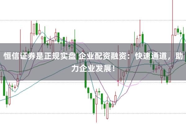 恒信证券是正规实盘 企业配资融资：快速通道，助力企业发展！
