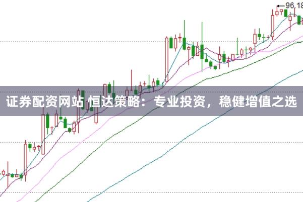 证券配资网站 恒达策略：专业投资，稳健增值之选