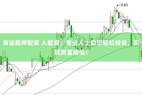 清远抵押配资 人配资：专业人士助您轻松投资，实现财富增值！