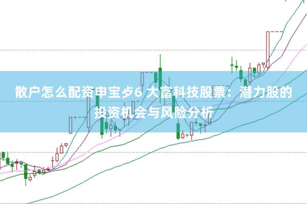 散户怎么配资申宝歺6 大富科技股票：潜力股的投资机会与风险分析