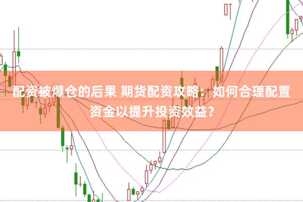 配资被爆仓的后果 期货配资攻略：如何合理配置资金以提升投资效益？