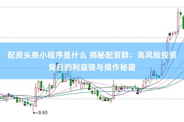 配资头条小程序是什么 揭秘配资群：高风险投资背后的利益链与操作秘籍
