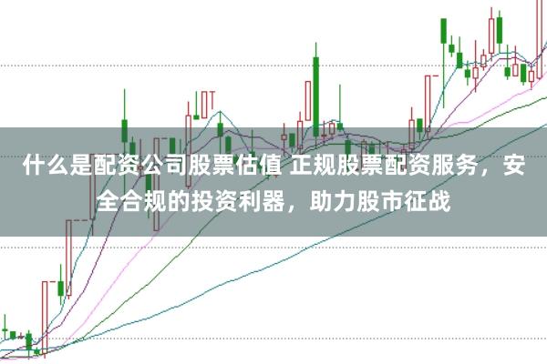 什么是配资公司股票估值 正规股票配资服务，安全合规的投资利器，助力股市征战