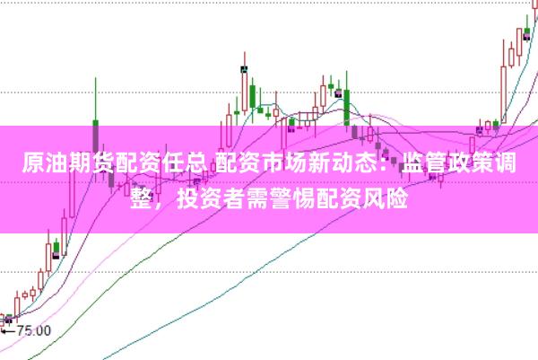 原油期货配资任总 配资市场新动态：监管政策调整，投资者需警惕配资风险