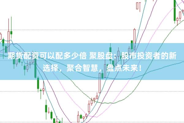 期货配资可以配多少倍 聚股盘：股市投资者的新选择，聚合智慧，盘点未来！
