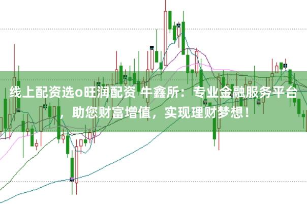 线上配资选o旺润配资 牛鑫所：专业金融服务平台，助您财富增值，实现理财梦想！