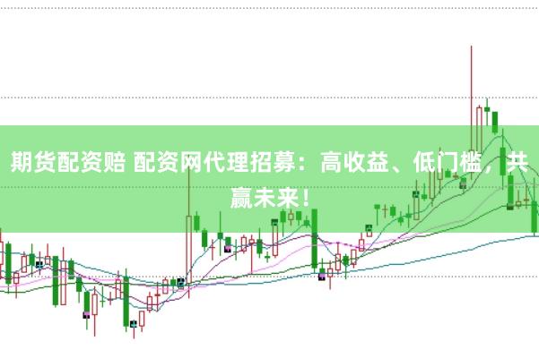 期货配资赔 配资网代理招募：高收益、低门槛，共赢未来！