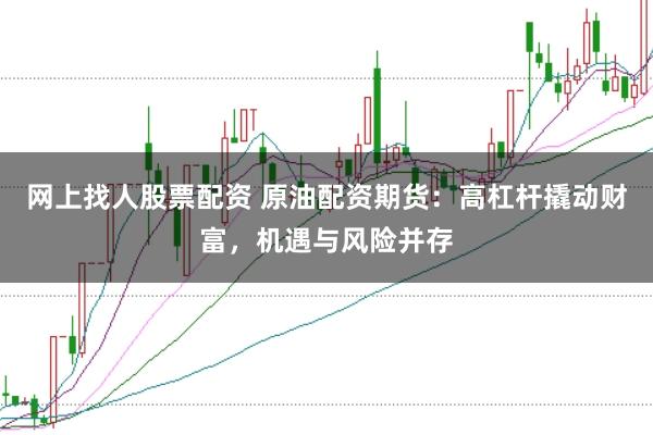 网上找人股票配资 原油配资期货：高杠杆撬动财富，机遇与风险并存