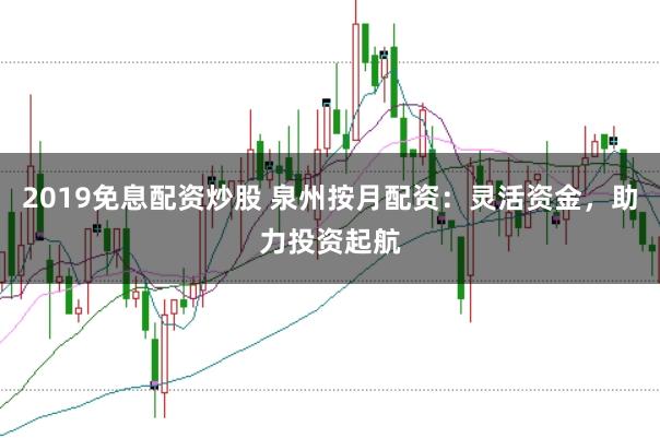 2019免息配资炒股 泉州按月配资：灵活资金，助力投资起航