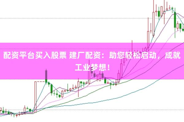 配资平台买入股票 建厂配资：助您轻松启动，成就工业梦想！