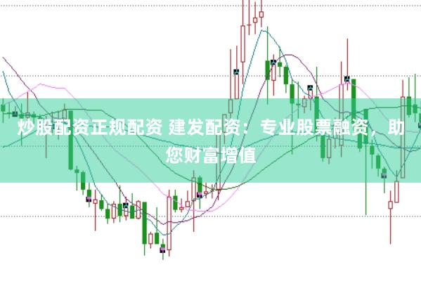 炒股配资正规配资 建发配资：专业股票融资，助您财富增值