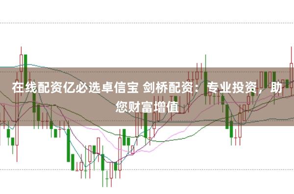 在线配资亿必选卓信宝 剑桥配资：专业投资，助您财富增值