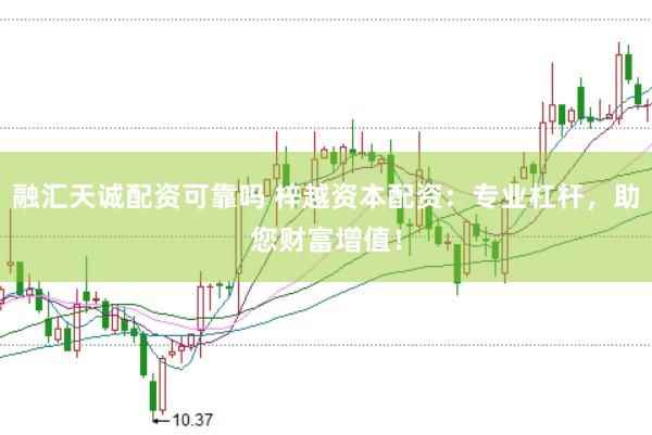 融汇天诚配资可靠吗 梓越资本配资：专业杠杆，助您财富增值！