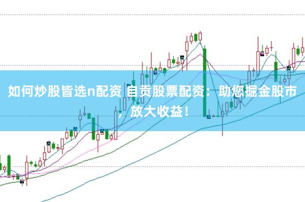 如何炒股皆选n配资 自贡股票配资：助您掘金股市，放大收益！