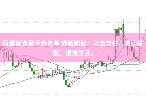 股票配资黑平台名单 通联随配：灵活支付，随心搭配，便捷生活。