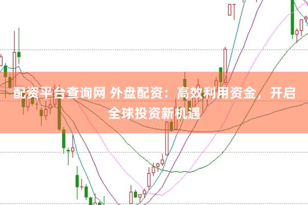配资平台查询网 外盘配资：高效利用资金，开启全球投资新机遇