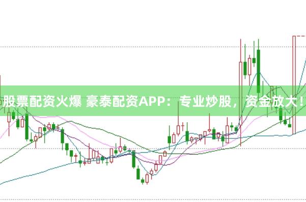 股票配资火爆 豪泰配资APP：专业炒股，资金放大！
