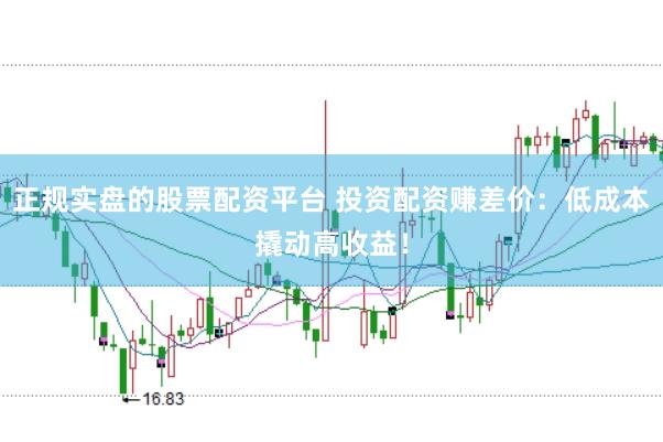 正规实盘的股票配资平台 投资配资赚差价：低成本撬动高收益！