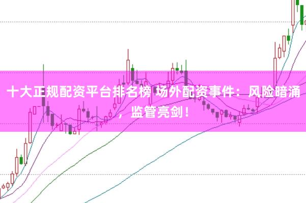 十大正规配资平台排名榜 场外配资事件：风险暗涌，监管亮剑！