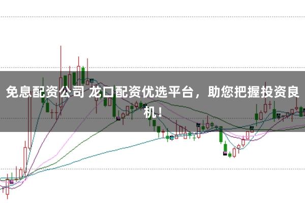 免息配资公司 龙口配资优选平台，助您把握投资良机！