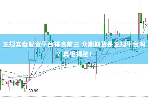正规实盘配资平台排名前三 众期期货是正规平台吗？真相揭秘！