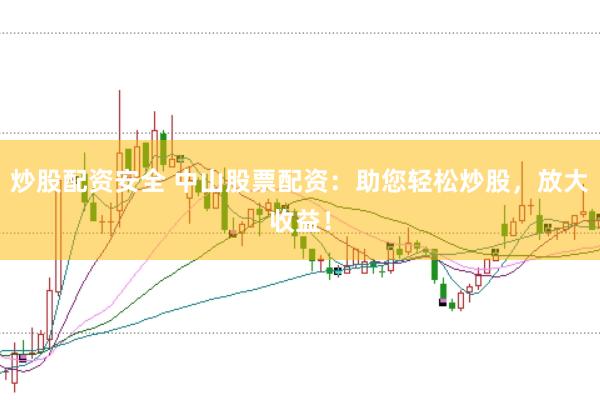 炒股配资安全 中山股票配资：助您轻松炒股，放大收益！