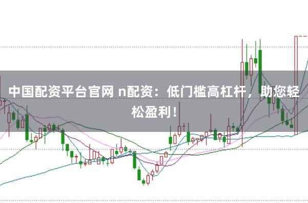 中国配资平台官网 n配资：低门槛高杠杆，助您轻松盈利！