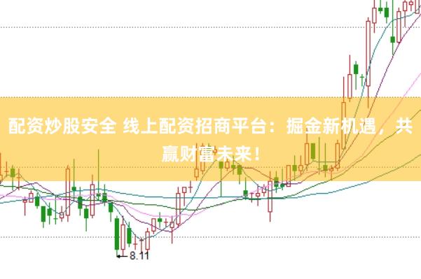 配资炒股安全 线上配资招商平台：掘金新机遇，共赢财富未来！