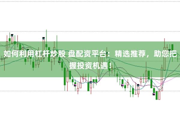 如何利用杠杆炒股 盘配资平台：精选推荐，助您把握投资机遇！